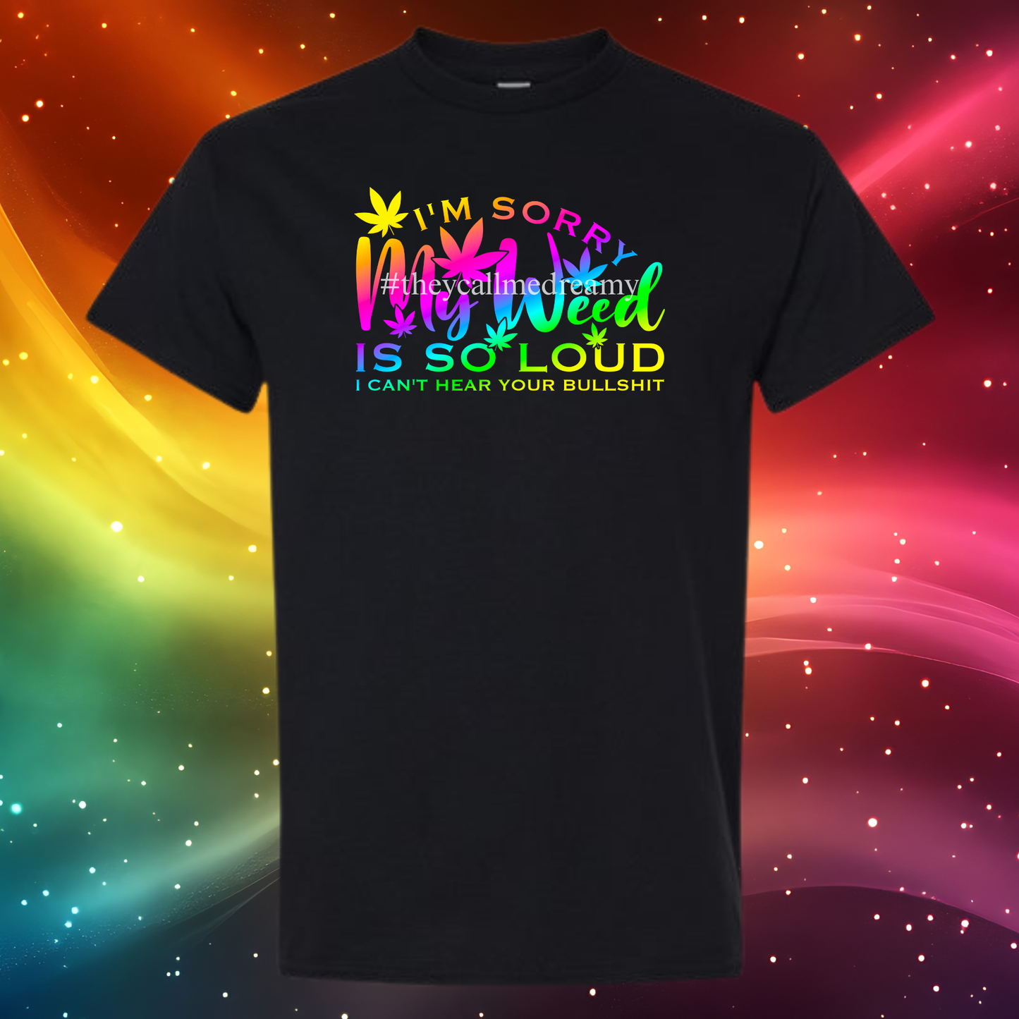 I’m Sorry My Weed Is So Loud — I Can’t Hear Your Bullsh*t T-Shirt